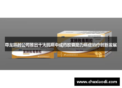 尊龙凯时公司推出十大抗癌中成药胶囊助力癌症治疗创新发展