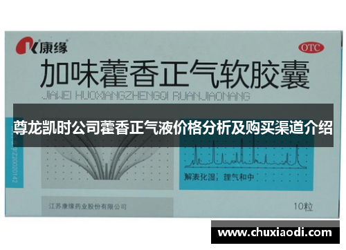尊龙凯时公司藿香正气液价格分析及购买渠道介绍