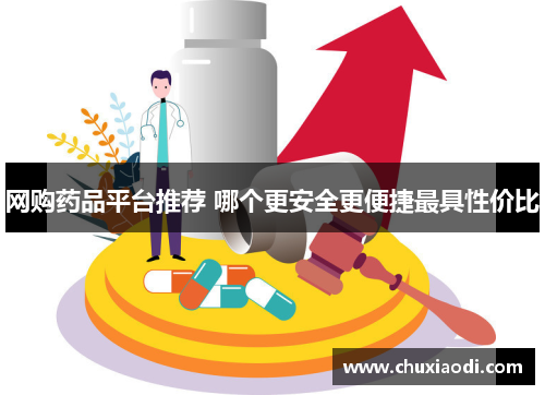 网购药品平台推荐 哪个更安全更便捷最具性价比
