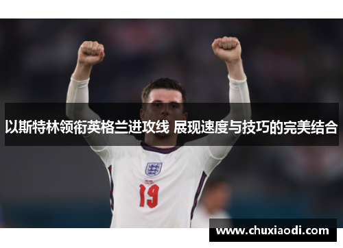 以斯特林领衔英格兰进攻线 展现速度与技巧的完美结合