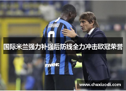 国际米兰强力补强后防线全力冲击欧冠荣誉
